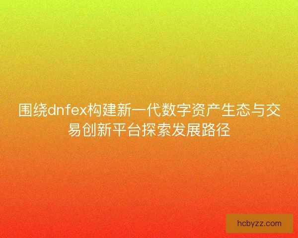 围绕dnfex构建新一代数字资产生态与交易创新平台探索发展路径