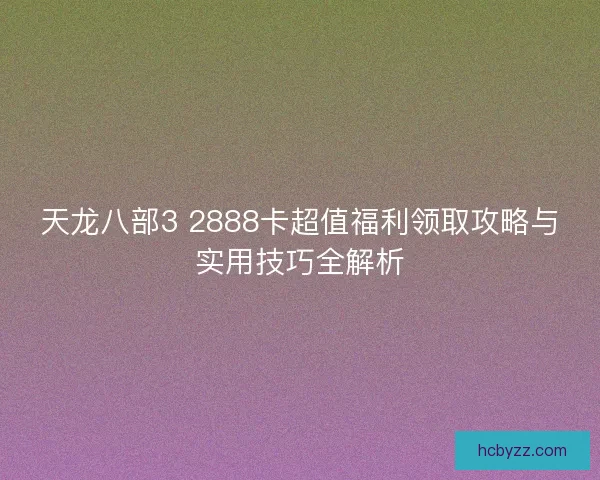 天龙八部3 2888卡超值福利领取攻略与实用技巧全解析