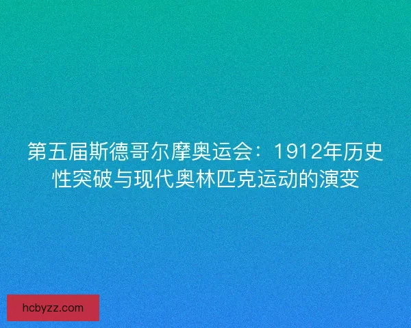 第五届斯德哥尔摩奥运会：1912年历史性突破与现代奥林匹克运动的演变