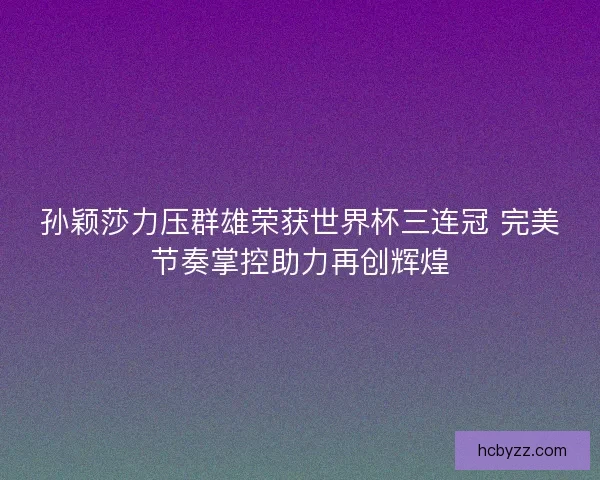 孙颖莎力压群雄荣获世界杯三连冠 完美节奏掌控助力再创辉煌