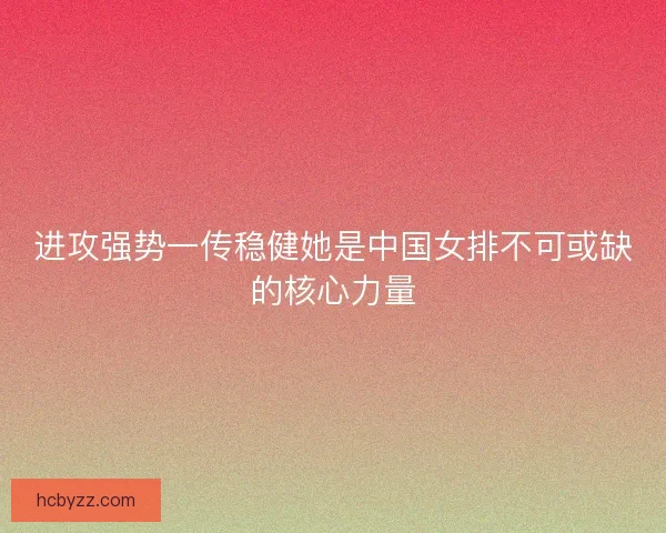 进攻强势一传稳健她是中国女排不可或缺的核心力量