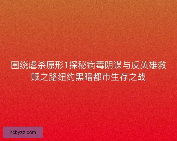 围绕虐杀原形1探秘病毒阴谋与反英雄救赎之路纽约黑暗都市生存之战