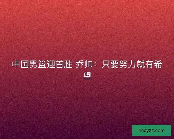 中国男篮迎首胜 乔帅：只要努力就有希望