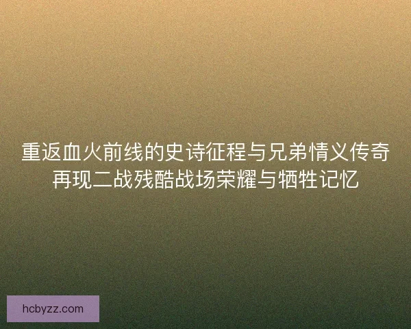 重返血火前线的史诗征程与兄弟情义传奇再现二战残酷战场荣耀与牺牲记忆